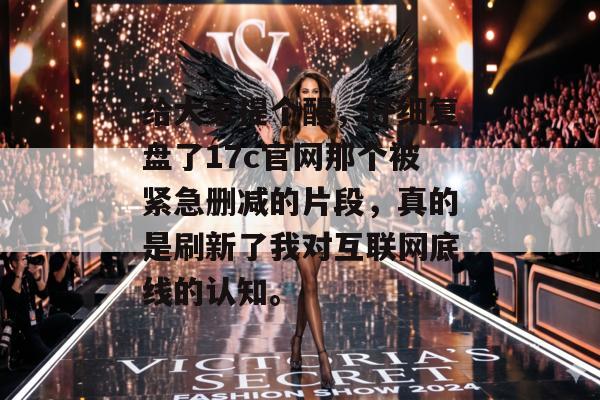 给大家提个醒，仔细复盘了17c官网那个被紧急删减的片段，真的是刷新了我对互联网底线的认知。