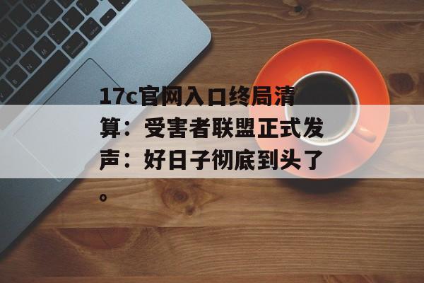 17c官网入口终局清算：受害者联盟正式发声：好日子彻底到头了。