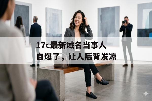 17c最新域名当事人自爆了，让人后背发凉