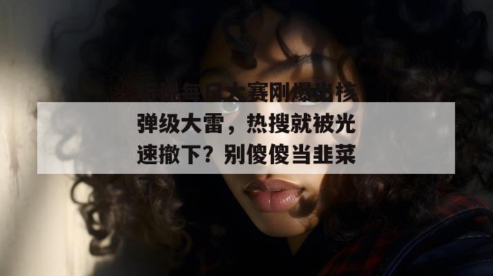听说每日大赛刚爆出核弹级大雷,热搜就被光速撤下?别傻傻当韭菜了,