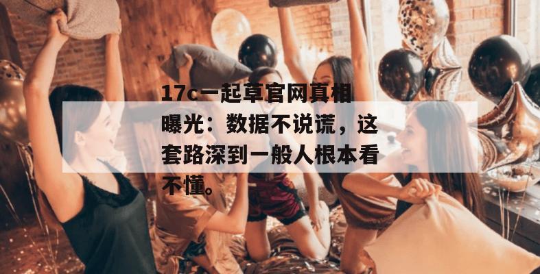 17c一起草官网真相曝光：数据不说谎，这套路深到一般人根本看不懂。