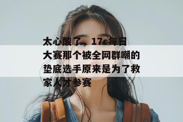 太心酸了，17c每日大赛那个被全网群嘲的垫底选手原来是为了救家人才参赛