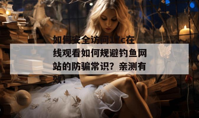 如何安全访问17c在线观看如何规避钓鱼网站的防骗常识？亲测有效！