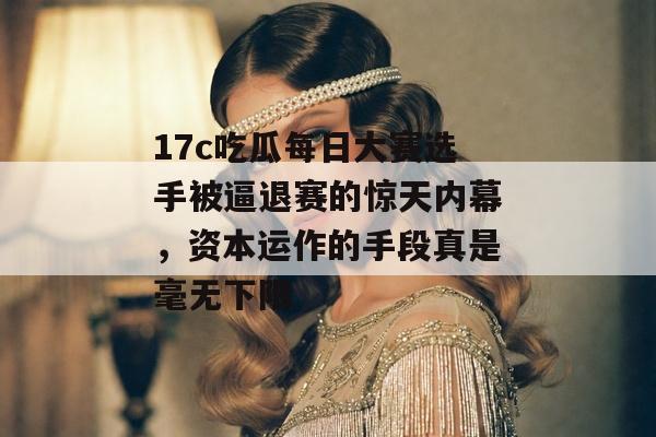 17c吃瓜每日大赛选手被逼退赛的惊天内幕，资本运作的手段真是毫无下限