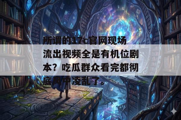 所谓的17c官网现场流出视频全是有机位剧本?吃瓜群众看完都彻底风中凌乱了。
