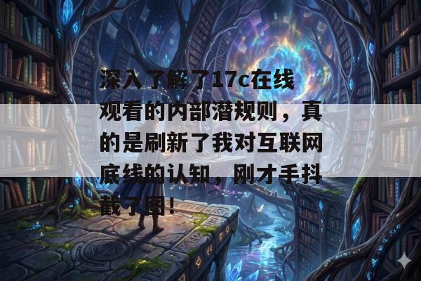 深入了解了17c在线观看的内部潜规则，真的是刷新了我对互联网底线的认知，刚才手抖截了图！