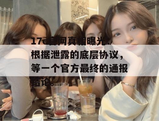 17c官网真相曝光:根据泄露的底层协议,等一个官方最终的通报结论。