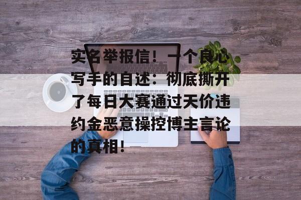 实名举报信!一个良心写手的自述:彻底撕开了每日大赛通过天价违约金恶意操控博主言论的真相!
