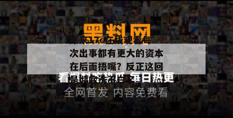 原来17c在线观看每次出事都有更大的资本在后面捂嘴?反正这回是彻底洗不白了。