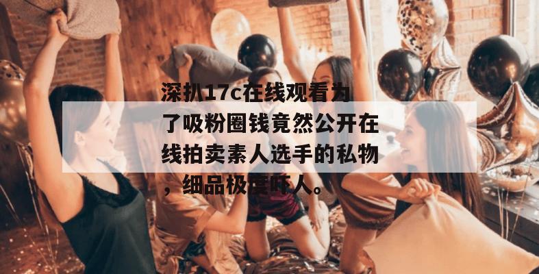 深扒17c在线观看为了吸粉圈钱竟然公开在线拍卖素人选手的私物,细品极度吓人。