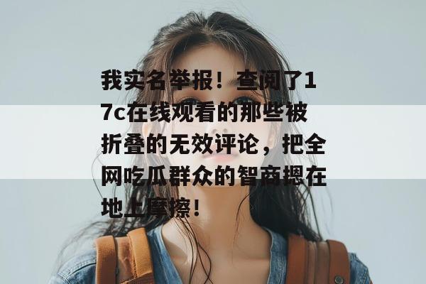 我实名举报！查阅了17c在线观看的那些被折叠的无效评论，把全网吃瓜群众的智商摁在地上摩擦！