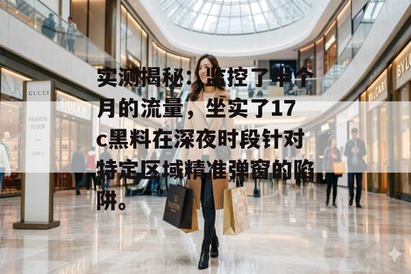 实测揭秘：监控了半个月的流量，坐实了17c黑料在深夜时段针对特定区域精准弹窗的陷阱。