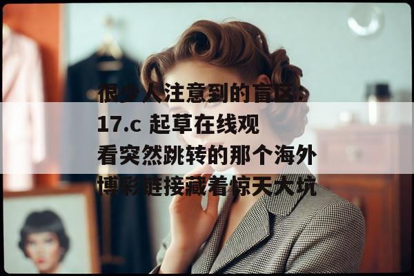 很少人注意到的盲区：17.c 起草在线观看突然跳转的那个海外博彩链接藏着惊天大坑